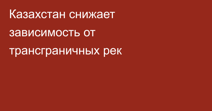 Казахстан снижает зависимость от трансграничных рек