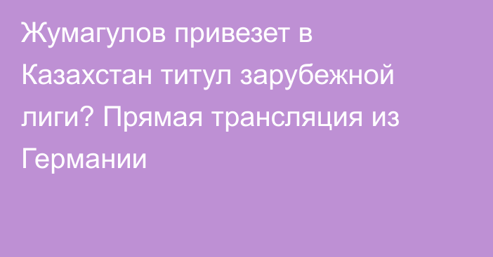 Жумагулов привезет в Казахстан титул зарубежной лиги? Прямая трансляция из Германии
