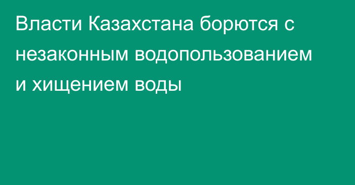 Власти Казахстана борются с незаконным водопользованием и хищением воды