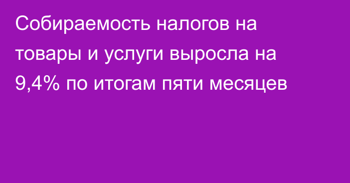 Собираемость налогов на товары и услуги выросла на 9,4% по итогам пяти месяцев