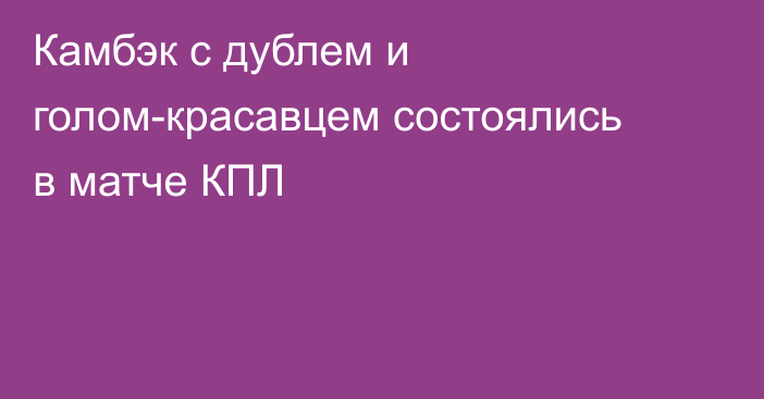 Камбэк с дублем и голом-красавцем состоялись в матче КПЛ