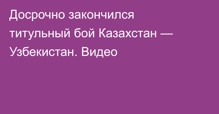 Досрочно закончился титульный бой Казахстан — Узбекистан. Видео