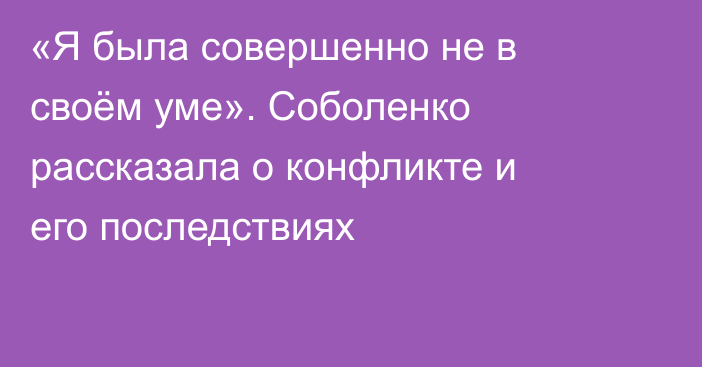 «Я была совершенно не в своём уме». Соболенко рассказала о конфликте и его последствиях