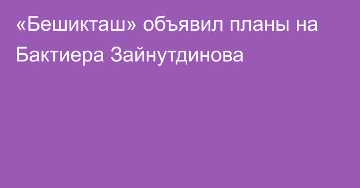 «Бешикташ» объявил планы на Бактиера Зайнутдинова