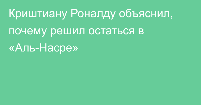 Криштиану Роналду объяснил, почему решил остаться в «Аль-Насре»