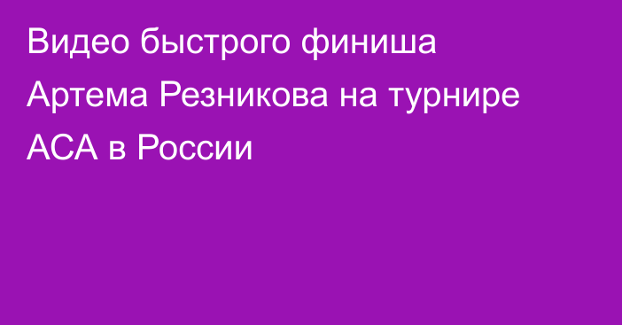 Видео быстрого финиша Артема Резникова на турнире АСА в России