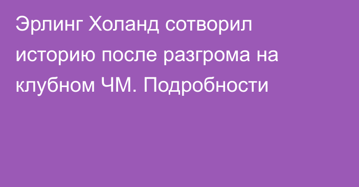 Эрлинг Холанд сотворил историю после разгрома на клубном ЧМ. Подробности