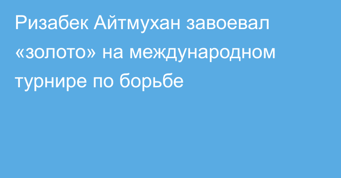 Ризабек Айтмухан завоевал «золото» на международном турнире по борьбе