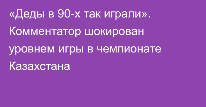 «Деды в 90-х так играли». Комментатор шокирован уровнем игры в чемпионате Казахстана