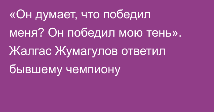 «Он думает, что победил меня? Он победил мою тень». Жалгас Жумагулов ответил бывшему чемпиону