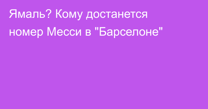 Ямаль? Кому достанется номер Месси в 