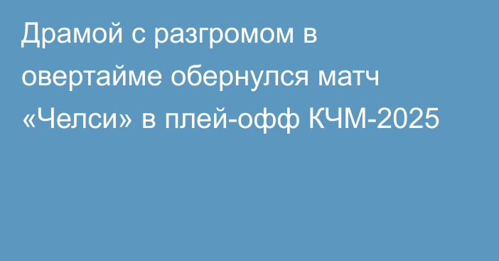 Драмой с разгромом в овертайме обернулся матч «Челси» в плей-офф КЧМ-2025