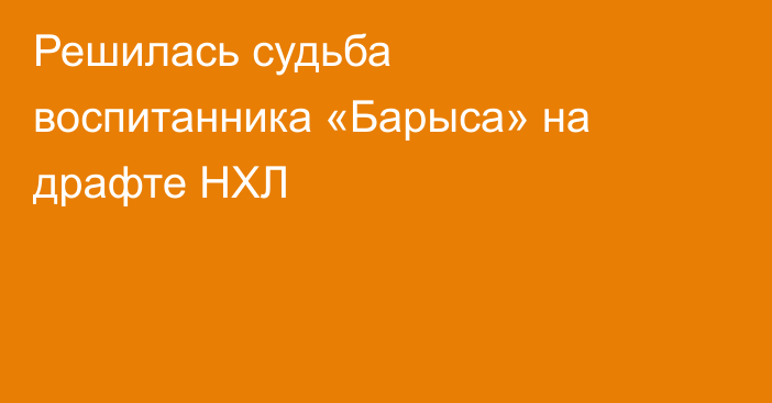 Решилась судьба воспитанника «Барыса» на драфте НХЛ