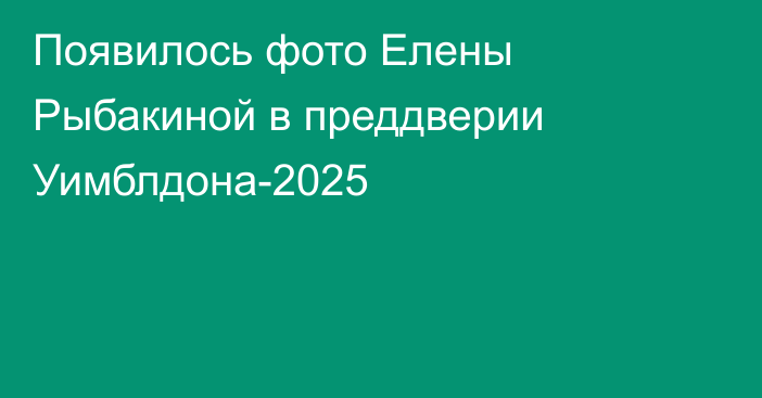 Появилось фото Елены Рыбакиной в преддверии Уимблдона-2025