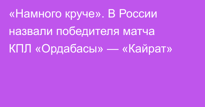 «Намного круче». В России назвали победителя матча КПЛ «Ордабасы» — «Кайрат»