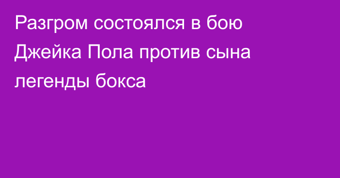 Разгром состоялся в бою Джейка Пола против сына легенды бокса