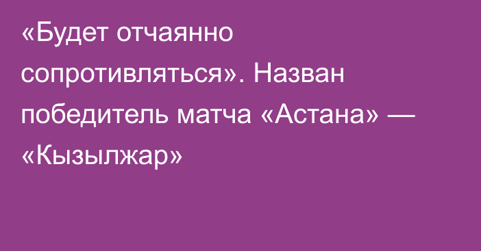 «Будет отчаянно сопротивляться». Назван победитель матча «Астана» — «Кызылжар»