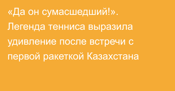 «Да он сумасшедший!». Легенда тенниса выразила удивление после встречи с первой ракеткой Казахстана