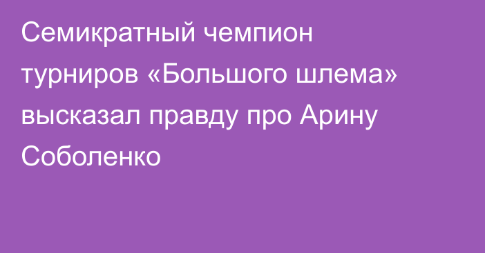 Семикратный чемпион турниров «Большого шлема» высказал правду про Арину Соболенко