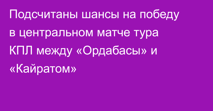 Подсчитаны шансы на победу в центральном матче тура КПЛ между «Ордабасы» и «Кайратом»