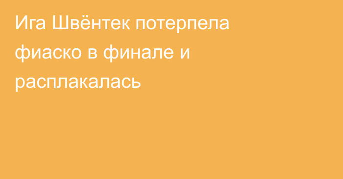 Ига Швёнтек потерпела фиаско в финале и расплакалась