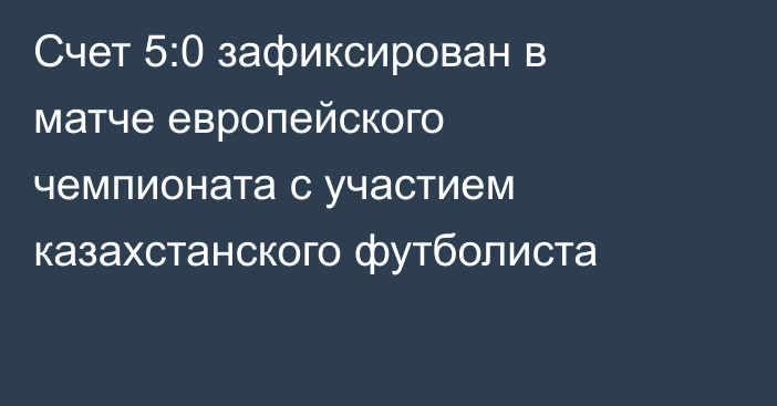 Счет 5:0 зафиксирован в матче европейского чемпионата с участием казахстанского футболиста