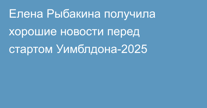 Елена Рыбакина получила хорошие новости перед стартом Уимблдона-2025