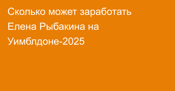 Сколько может заработать Елена Рыбакина на Уимблдоне-2025