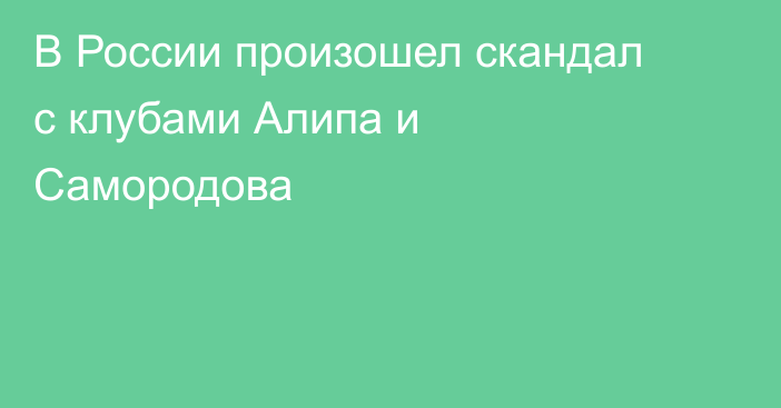 В России произошел скандал с клубами Алипа и Самородова