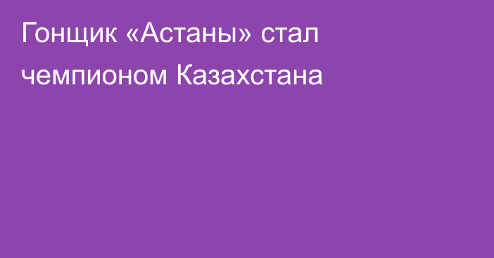 Гонщик «Астаны» стал чемпионом Казахстана