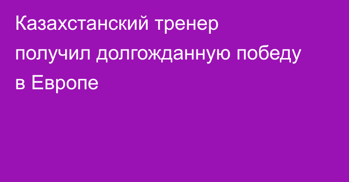 Казахстанский тренер получил долгожданную победу в Европе