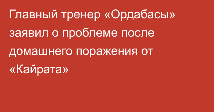 Главный тренер «Ордабасы» заявил о проблеме после домашнего поражения от «Кайрата»