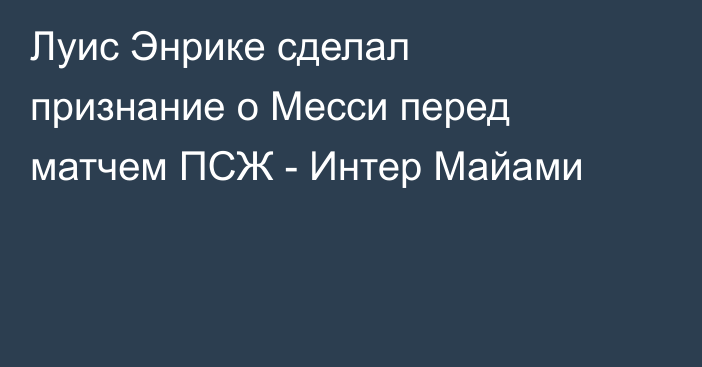 Луис Энрике сделал признание о Месси перед матчем ПСЖ - Интер Майами