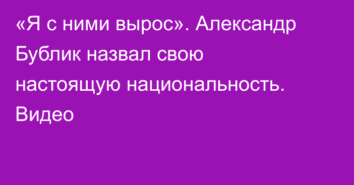 «Я с ними вырос». Александр Бублик назвал свою настоящую национальность. Видео