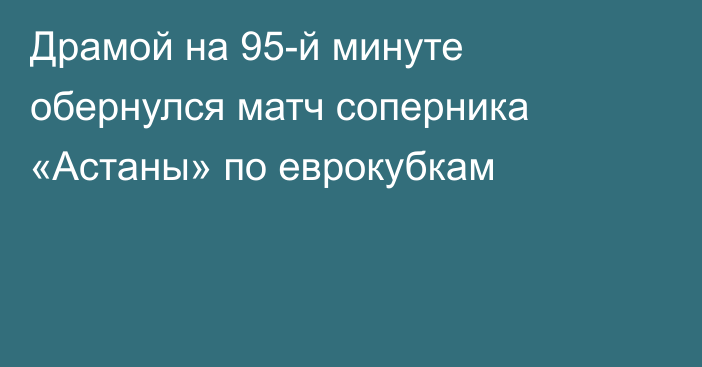 Драмой на 95-й минуте обернулся матч соперника «Астаны» по еврокубкам