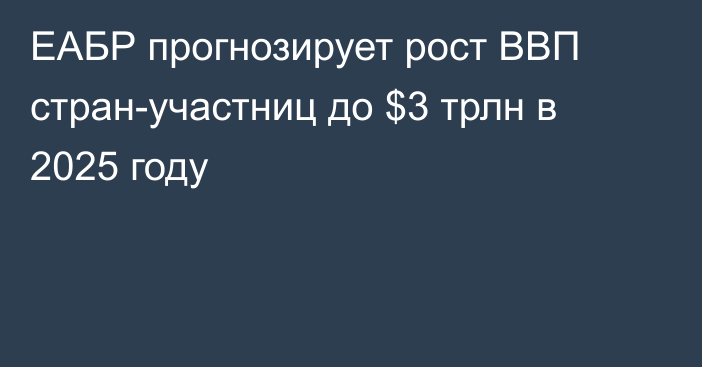 ЕАБР прогнозирует рост ВВП стран-участниц до $3 трлн в 2025 году