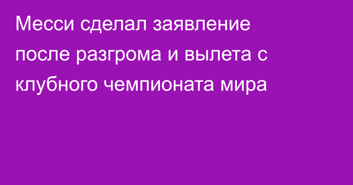 Месси сделал заявление после разгрома и вылета с клубного чемпионата мира