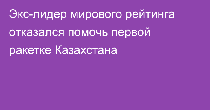 Экс-лидер мирового рейтинга отказался помочь первой ракетке Казахстана