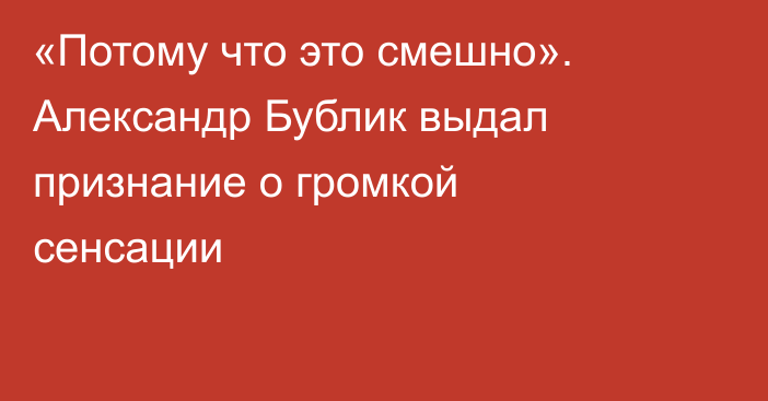 «Потому что это смешно». Александр Бублик выдал признание о громкой сенсации