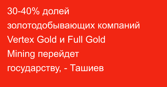 30-40% долей золотодобывающих компаний Vertex Gold и Full Gold Mining перейдет государству, - Ташиев