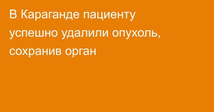 В Караганде пациенту успешно удалили опухоль, сохранив орган