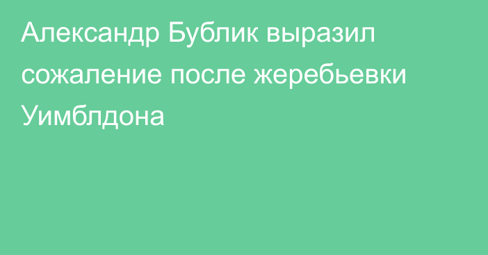 Александр Бублик выразил сожаление после жеребьевки Уимблдона