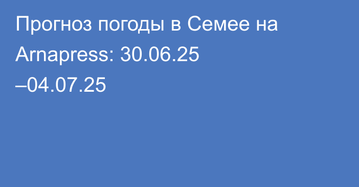 Прогноз погоды в Семее на Arnapress: 30.06.25 –04.07.25