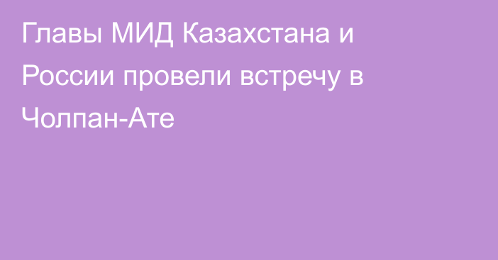 Главы МИД Казахстана и России провели встречу в Чолпан-Ате