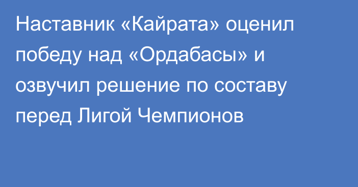 Наставник «Кайрата» оценил победу над «Ордабасы» и озвучил решение по составу перед Лигой Чемпионов