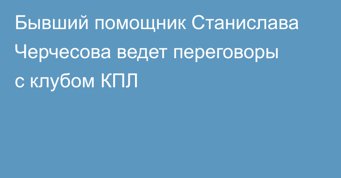 Бывший помощник Станислава Черчесова ведет переговоры с клубом КПЛ