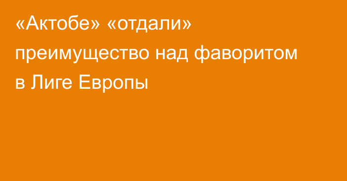 «Актобе» «отдали» преимущество над фаворитом в Лиге Европы