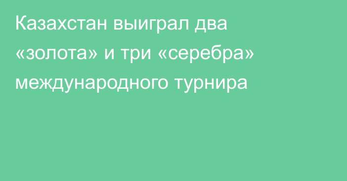 Казахстан выиграл два «золота» и три «серебра» международного турнира