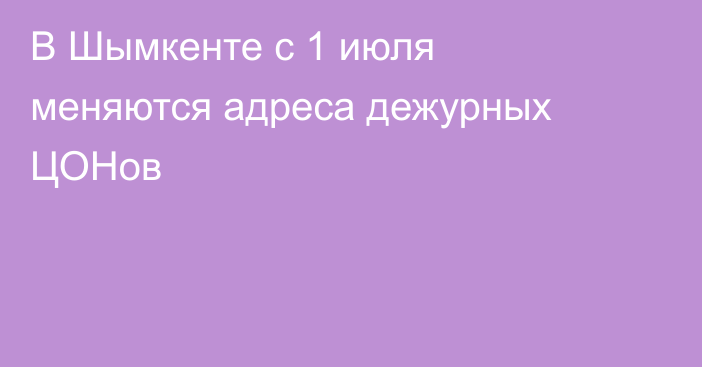 В Шымкенте c 1 июля меняются адреса дежурных ЦОНов