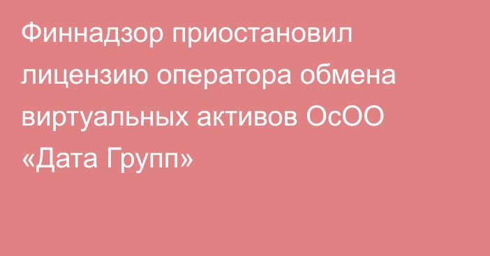 Финнадзор приостановил лицензию оператора обмена виртуальных активов ОсОО «Дата Групп»
